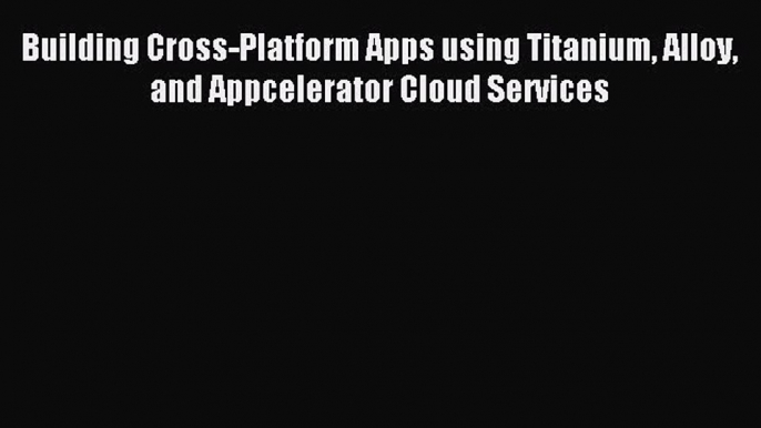 Read Building Cross-Platform Apps using Titanium Alloy and Appcelerator Cloud Services Ebook