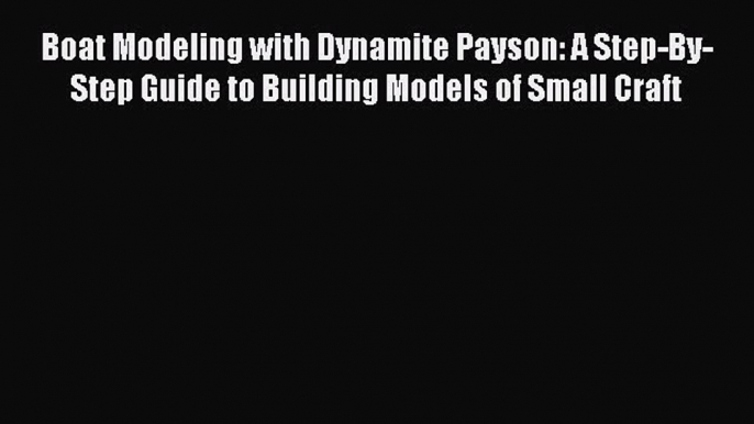 [Read Book] Boat Modeling with Dynamite Payson: A Step-By-Step Guide to Building Models of