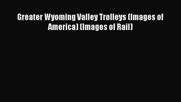 [Read Book] Greater Wyoming Valley Trolleys (Images of America) (Images of Rail)  EBook