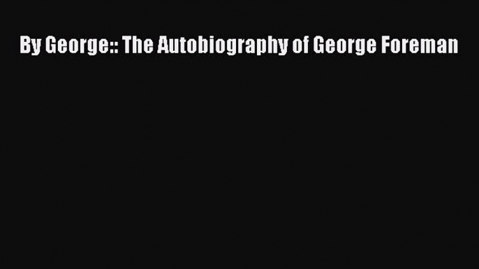 [Download PDF] By George:: The Autobiography of George Foreman Ebook Online