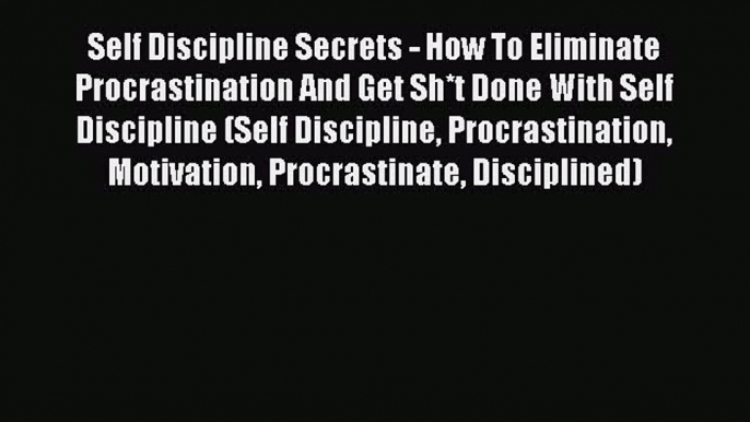 [Read Book] Self Discipline Secrets - How To Eliminate Procrastination And Get Sh*t Done With