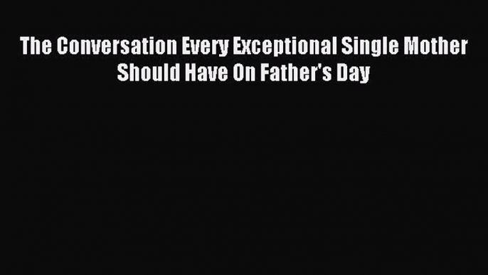 Read The Conversation Every Exceptional Single Mother Should Have On Father's Day Ebook Free