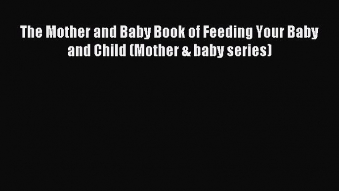 Download The Mother and Baby Book of Feeding Your Baby and Child (Mother & baby series) Ebook