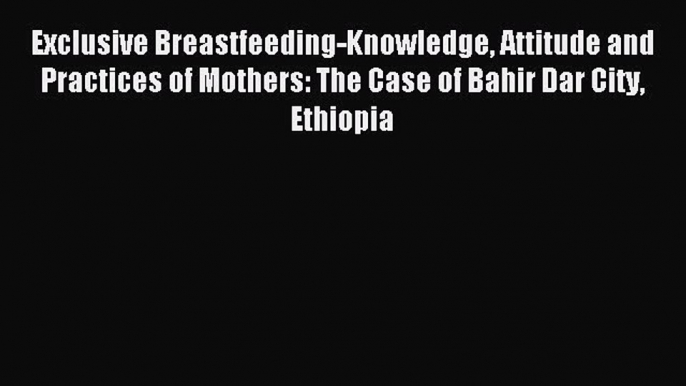 Read Exclusive Breastfeeding-Knowledge Attitude and Practices of Mothers: The Case of Bahir