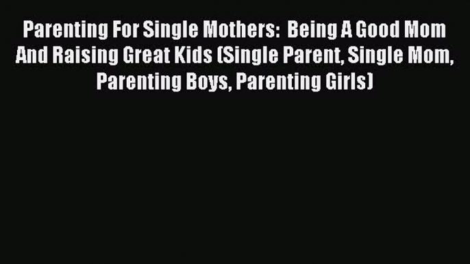 Download Parenting For Single Mothers:  Being A Good Mom And Raising Great Kids (Single Parent