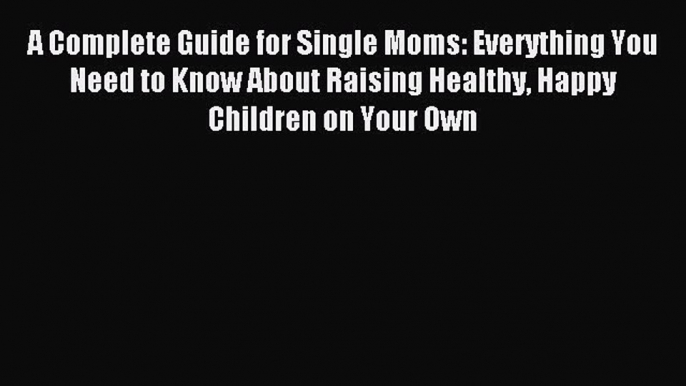 Read A Complete Guide for Single Moms: Everything You Need to Know About Raising Healthy Happy