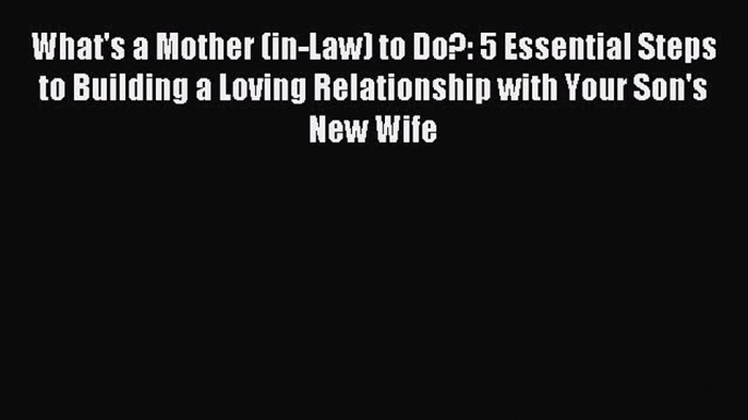 Read What's a Mother (in-Law) to Do?: 5 Essential Steps to Building a Loving Relationship with