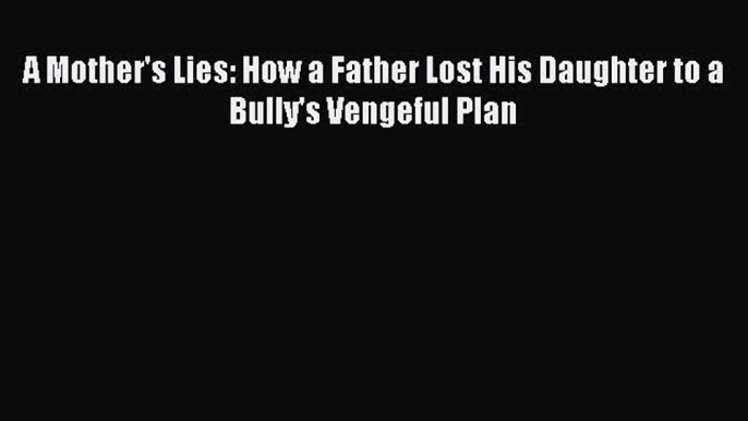 Read A Mother's Lies: How a Father Lost His Daughter to a Bully's Vengeful Plan Ebook Free