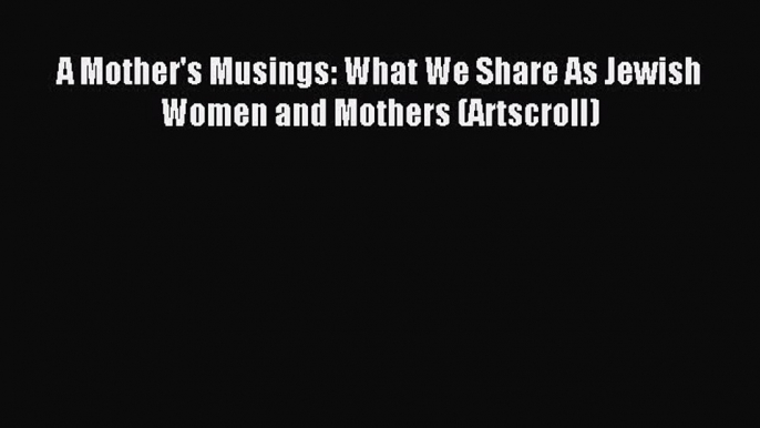 Read A Mother's Musings: What We Share As Jewish Women and Mothers (Artscroll) Ebook Free