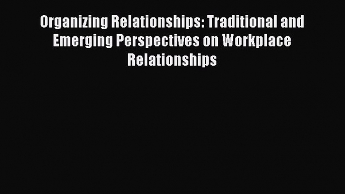 Read Organizing Relationships: Traditional and Emerging Perspectives on Workplace Relationships