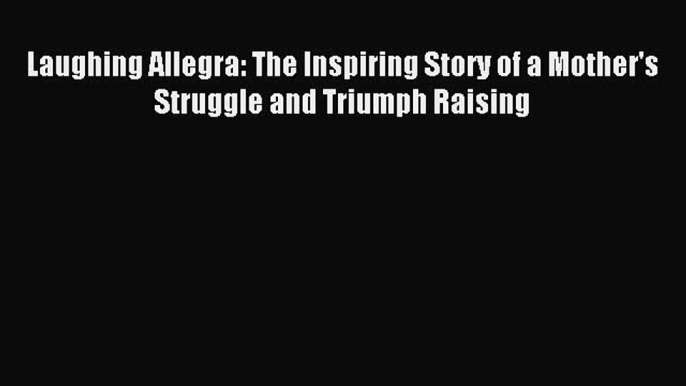 Download Laughing Allegra: The Inspiring Story of a Mother's Struggle and Triumph Raising Ebook