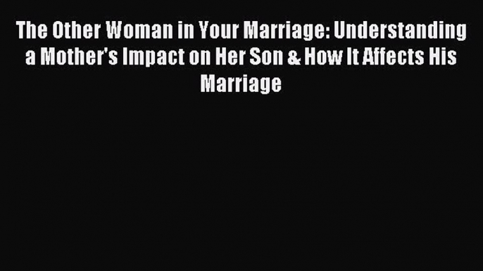 Read The Other Woman in Your Marriage: Understanding a Mother's Impact on Her Son & How It