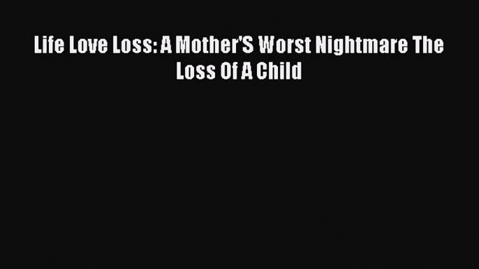 Read Life Love Loss: A Mother'S Worst Nightmare The Loss Of A Child PDF Free