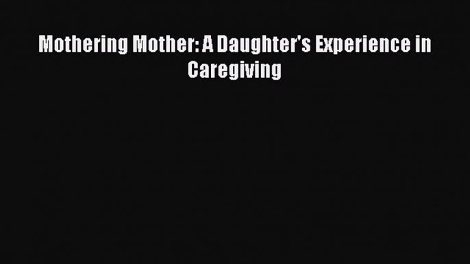 Read Mothering Mother: A Daughter's Experience in Caregiving Ebook Free