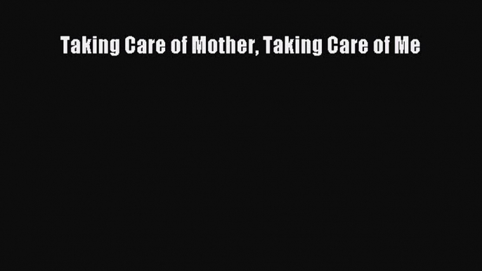 Read Taking Care of Mother Taking Care of Me Ebook Free