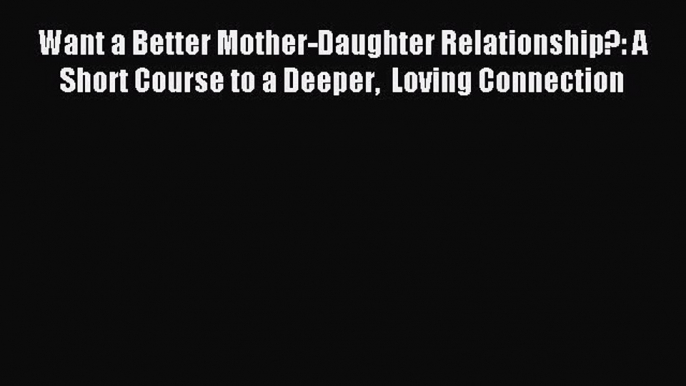 Download Want a Better Mother-Daughter Relationship?: A Short Course to a Deeper  Loving Connection