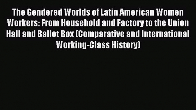 Read The Gendered Worlds of Latin American Women Workers: From Household and Factory to the