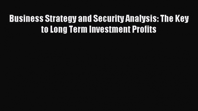 Read Business Strategy and Security Analysis: The Key to Long Term Investment Profits Ebook