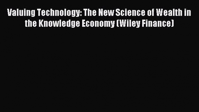 Read Valuing Technology: The New Science of Wealth in the Knowledge Economy (Wiley Finance)