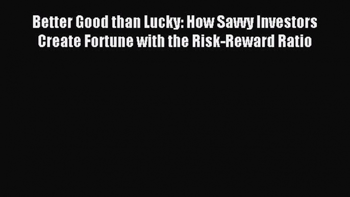 Read Better Good than Lucky: How Savvy Investors Create Fortune with the Risk-Reward Ratio