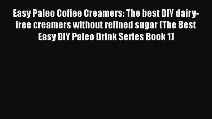 Download Easy Paleo Coffee Creamers: The best DIY dairy-free creamers without refined sugar