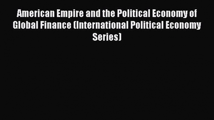 Read American Empire and the Political Economy of Global Finance (International Political Economy