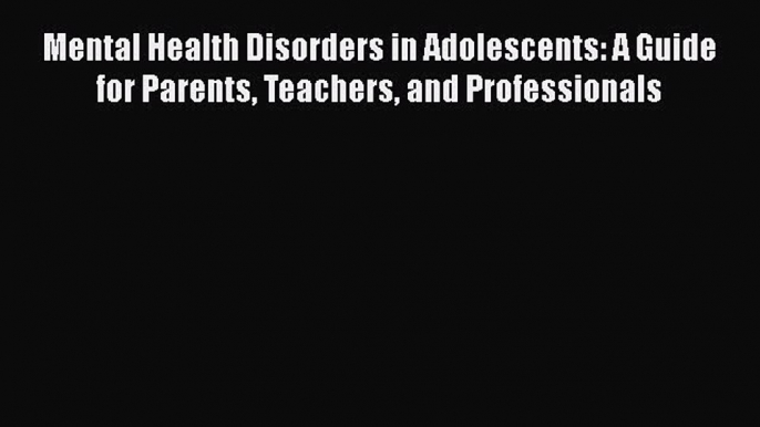 [Read book] Mental Health Disorders in Adolescents: A Guide for Parents Teachers and Professionals