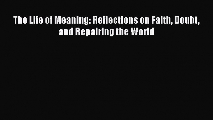 [Read Book] The Life of Meaning: Reflections on Faith Doubt and Repairing the World  EBook