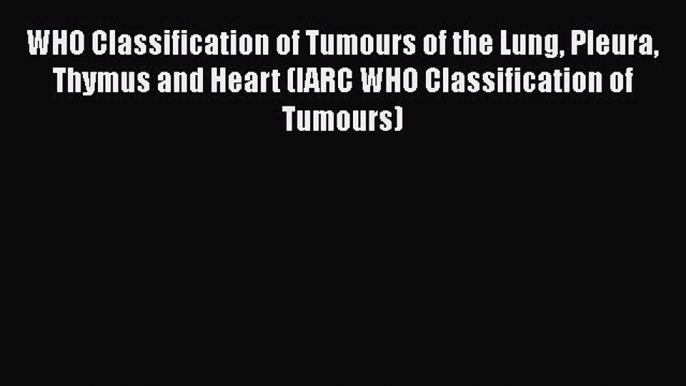 [Read book] WHO Classification of Tumours of the Lung Pleura Thymus and Heart (IARC WHO Classification