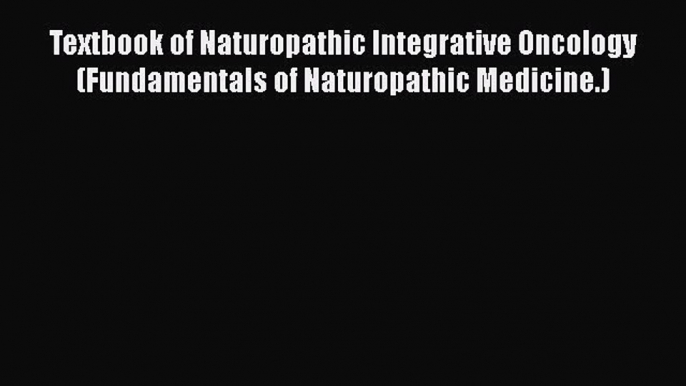 [Read book] Textbook of Naturopathic Integrative Oncology (Fundamentals of Naturopathic Medicine.)