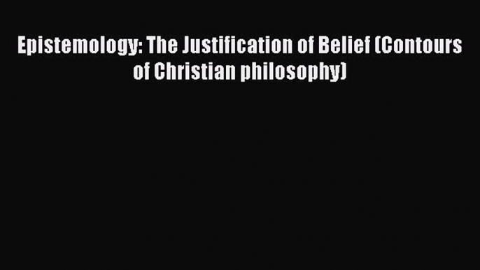 [Read Book] Epistemology: The Justification of Belief (Contours of Christian philosophy)  Read