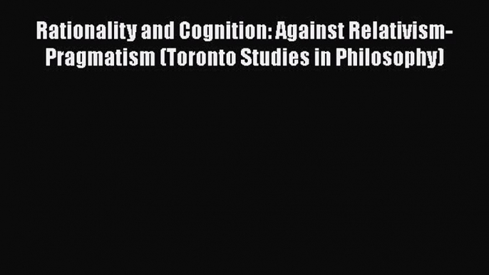 [Read Book] Rationality and Cognition: Against Relativism-Pragmatism (Toronto Studies in Philosophy)