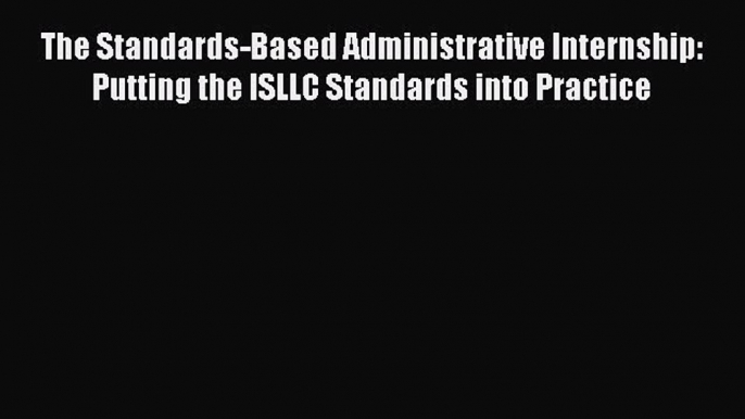 Read The Standards-Based Administrative Internship: Putting the ISLLC Standards into Practice