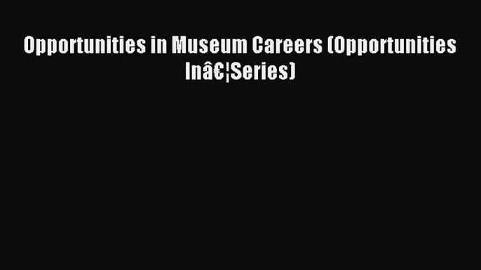 Read Opportunities in Museum Careers (Opportunities Inâ€¦Series) Ebook Free