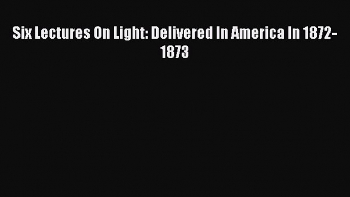 [PDF] Six Lectures On Light: Delivered In America In 1872-1873 [Download] Online