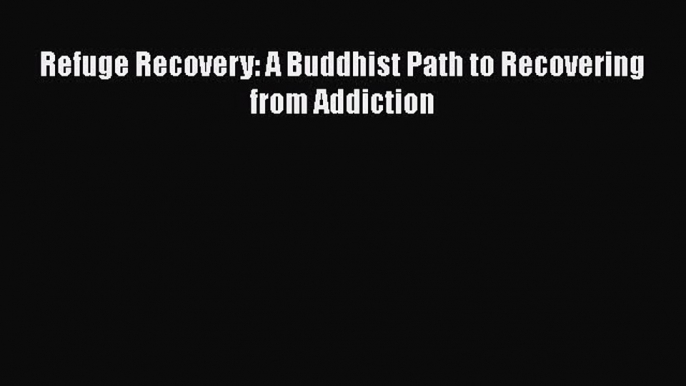 [Read Book] Refuge Recovery: A Buddhist Path to Recovering from Addiction  Read Online