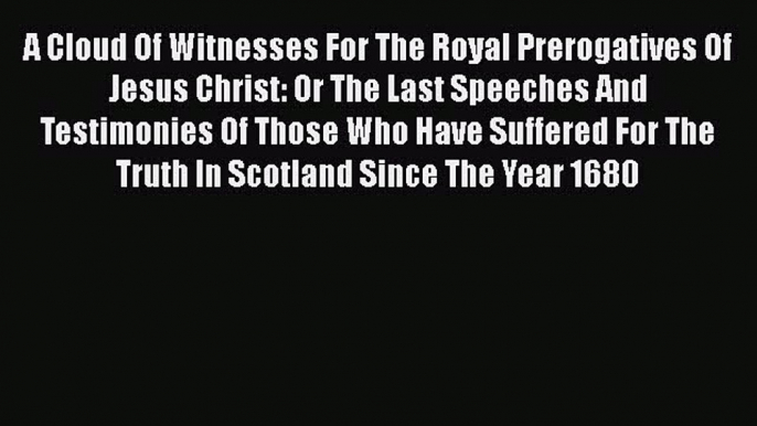 [PDF] A Cloud Of Witnesses For The Royal Prerogatives Of Jesus Christ: Or The Last Speeches