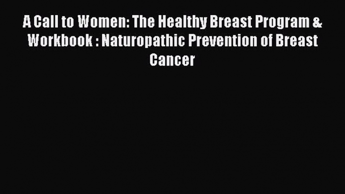 [Read book] A Call to Women: The Healthy Breast Program & Workbook : Naturopathic Prevention