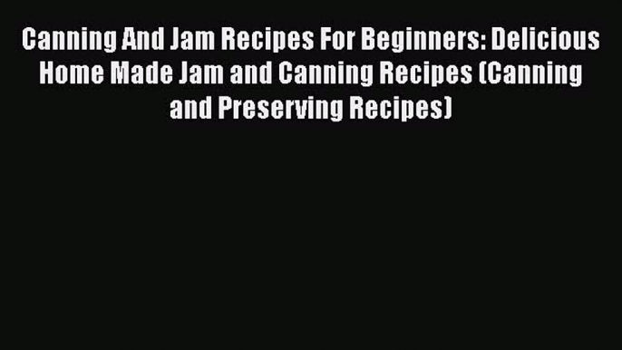 PDF Canning And Jam Recipes For Beginners: Delicious Home Made Jam and Canning Recipes (Canning