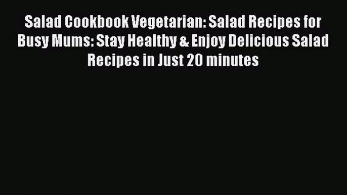 Download Salad Cookbook Vegetarian: Salad Recipes for Busy Mums: Stay Healthy & Enjoy Delicious