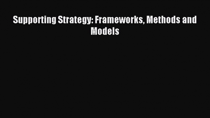 Read Supporting Strategy: Frameworks Methods and Models PDF Online