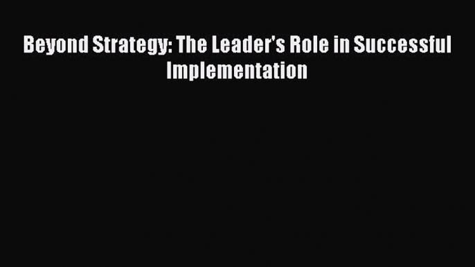 Read Beyond Strategy: The Leader's Role in Successful Implementation Ebook Free