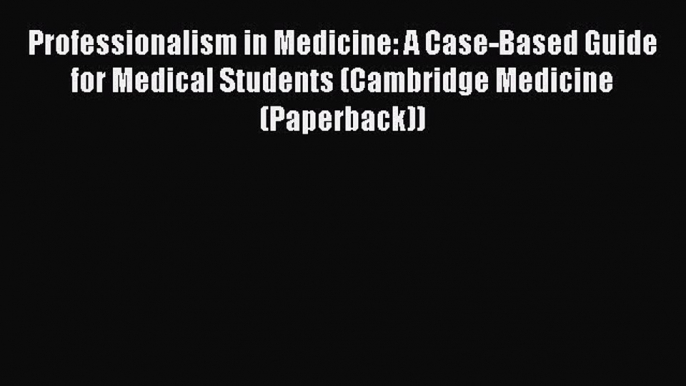 Download Professionalism in Medicine: A Case-Based Guide for Medical Students (Cambridge Medicine