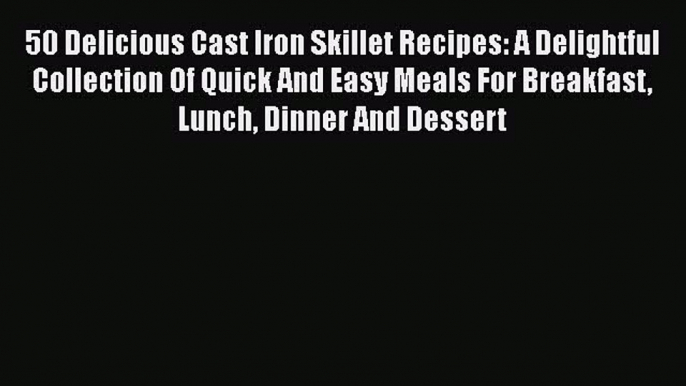 PDF 50 Delicious Cast Iron Skillet Recipes: A Delightful Collection Of Quick And Easy Meals