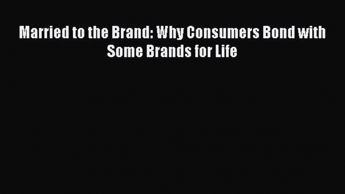 Read Married to the Brand: Why Consumers Bond with Some Brands for Life Ebook Online