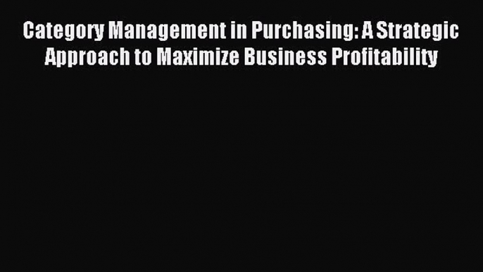 Read Category Management in Purchasing: A Strategic Approach to Maximize Business Profitability