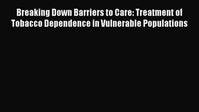 [Read Book] Breaking Down Barriers to Care: Treatment of Tobacco Dependence in Vulnerable Populations