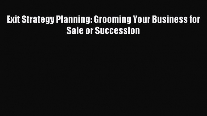 Read Exit Strategy Planning: Grooming Your Business for Sale or Succession Ebook Free