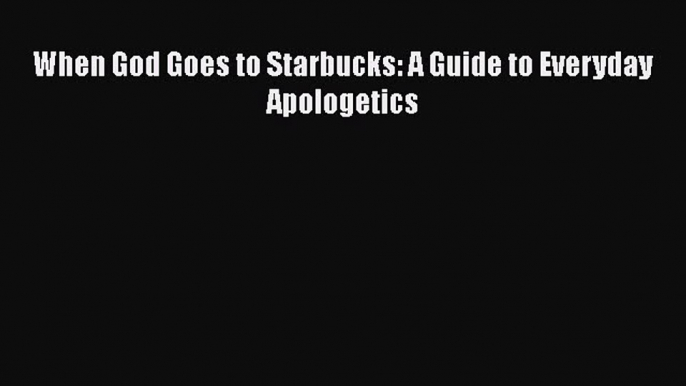 Book When God Goes to Starbucks: A Guide to Everyday Apologetics Read Full Ebook