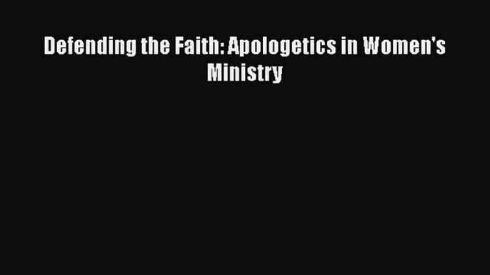 Ebook Defending the Faith: Apologetics in Women's Ministry Read Online